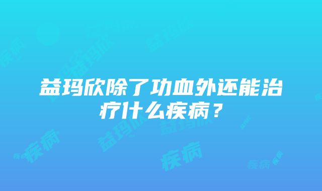 益玛欣除了功血外还能治疗什么疾病？