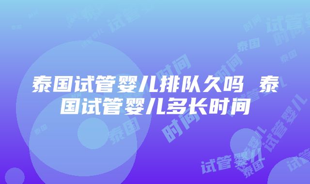 泰国试管婴儿排队久吗 泰国试管婴儿多长时间