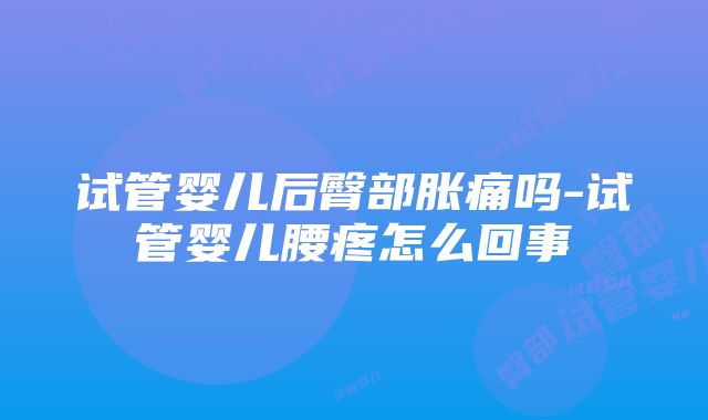 试管婴儿后臀部胀痛吗-试管婴儿腰疼怎么回事