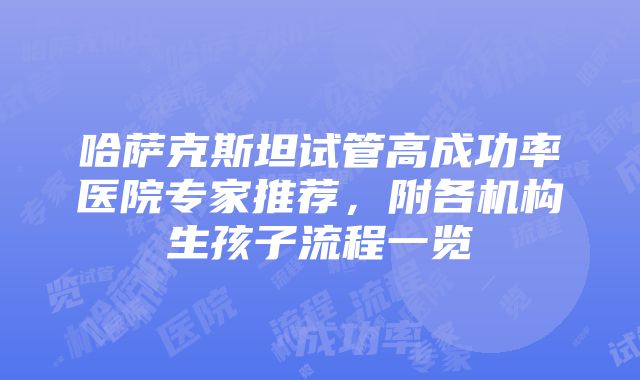 哈萨克斯坦试管高成功率医院专家推荐，附各机构生孩子流程一览