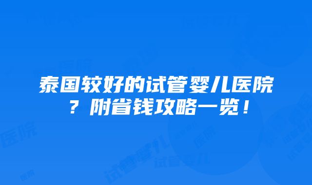 泰国较好的试管婴儿医院？附省钱攻略一览！