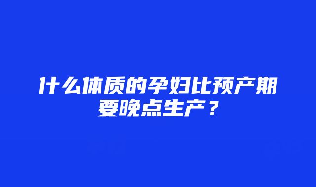 什么体质的孕妇比预产期要晚点生产？