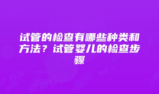 试管的检查有哪些种类和方法？试管婴儿的检查步骤