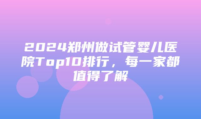 2024郑州做试管婴儿医院Top10排行，每一家都值得了解