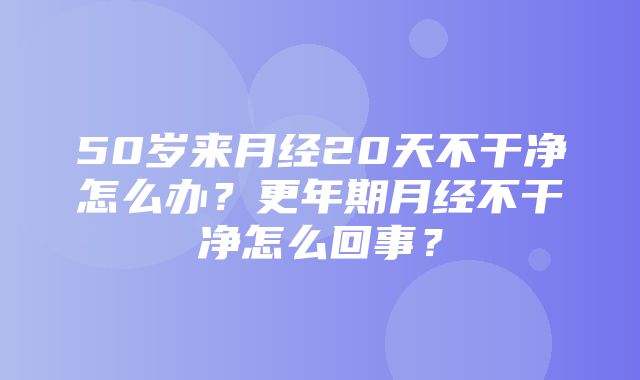 50岁来月经20天不干净怎么办？更年期月经不干净怎么回事？