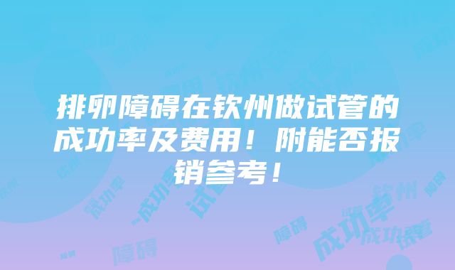 排卵障碍在钦州做试管的成功率及费用！附能否报销参考！