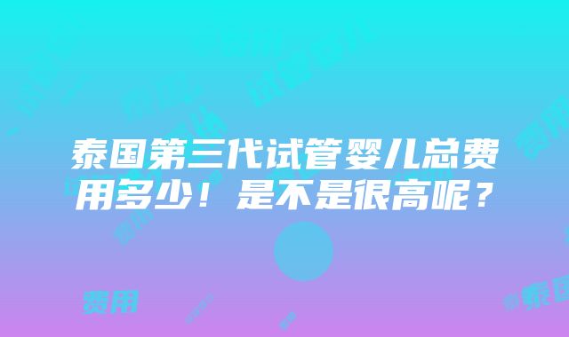 泰国第三代试管婴儿总费用多少！是不是很高呢？