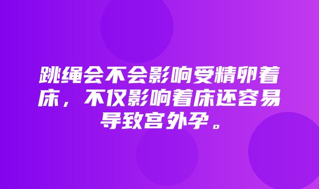 跳绳会不会影响受精卵着床，不仅影响着床还容易导致宫外孕。