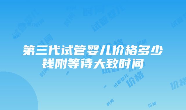 第三代试管婴儿价格多少钱附等待大致时间