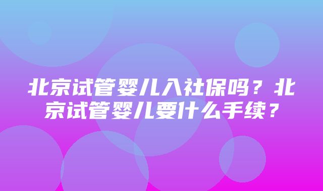 北京试管婴儿入社保吗？北京试管婴儿要什么手续？