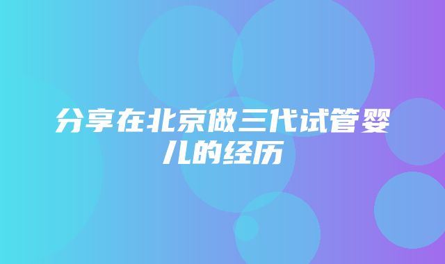 分享在北京做三代试管婴儿的经历