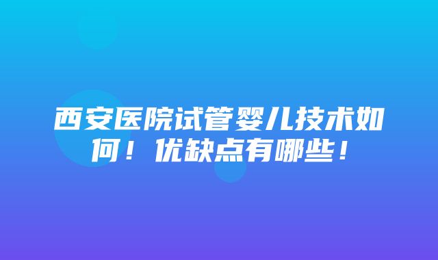 西安医院试管婴儿技术如何！优缺点有哪些！