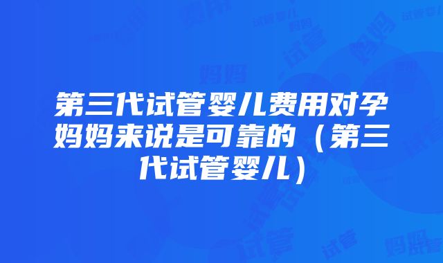 第三代试管婴儿费用对孕妈妈来说是可靠的（第三代试管婴儿）