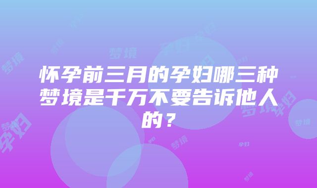 怀孕前三月的孕妇哪三种梦境是千万不要告诉他人的？