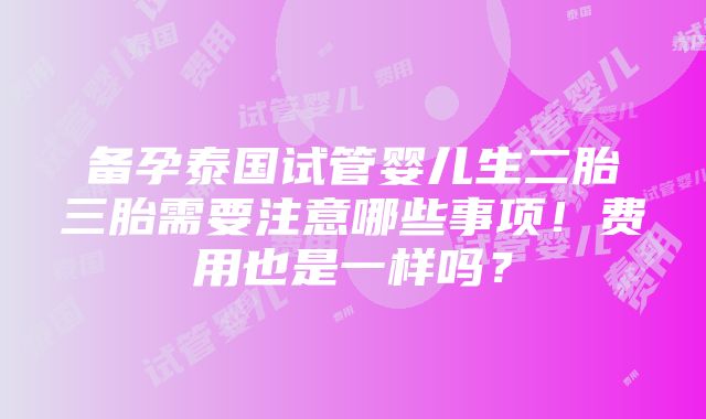 备孕泰国试管婴儿生二胎三胎需要注意哪些事项！费用也是一样吗？