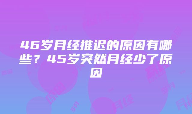 46岁月经推迟的原因有哪些？45岁突然月经少了原因