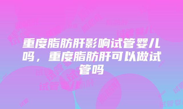 重度脂肪肝影响试管婴儿吗，重度脂肪肝可以做试管吗