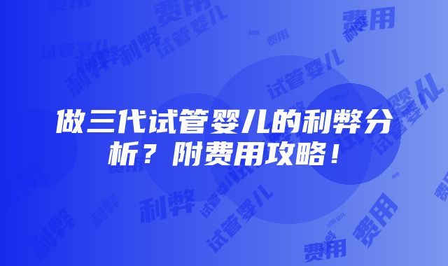 做三代试管婴儿的利弊分析？附费用攻略！