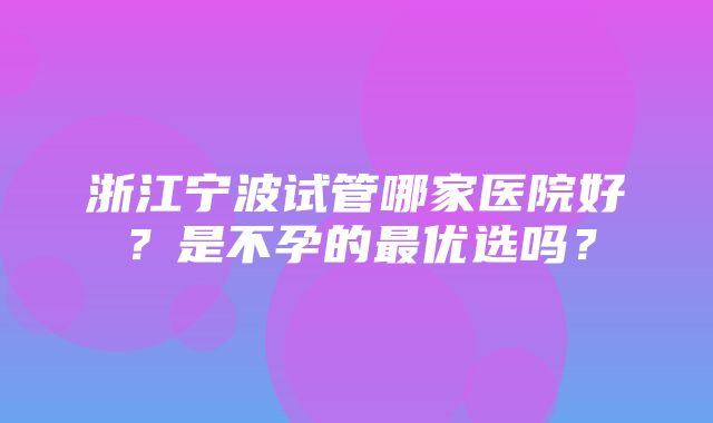 浙江宁波试管哪家医院好？是不孕的最优选吗？