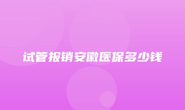 试管报销安徽医保多少钱