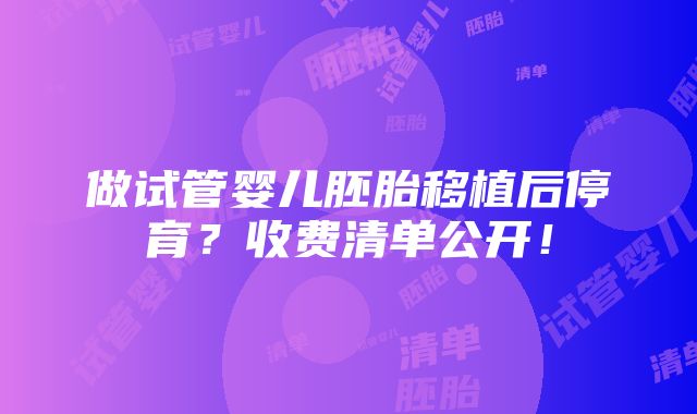 做试管婴儿胚胎移植后停育？收费清单公开！