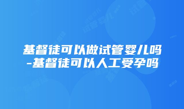 基督徒可以做试管婴儿吗-基督徒可以人工受孕吗