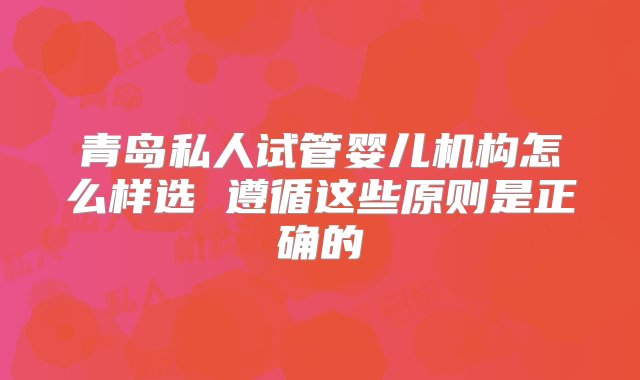 青岛私人试管婴儿机构怎么样选 遵循这些原则是正确的