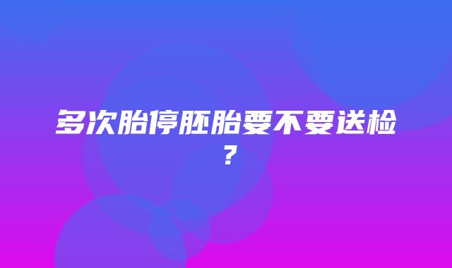 多次胎停胚胎要不要送检？