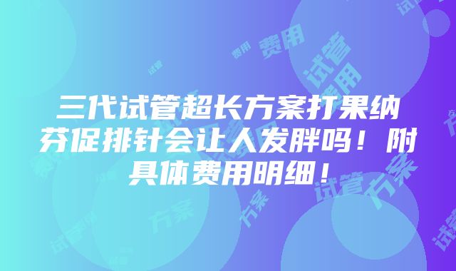 三代试管超长方案打果纳芬促排针会让人发胖吗！附具体费用明细！