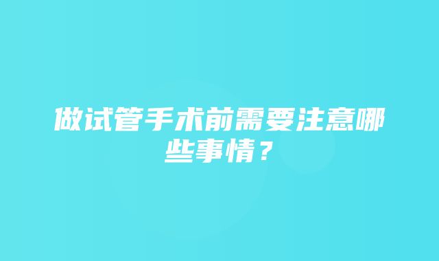 做试管手术前需要注意哪些事情？