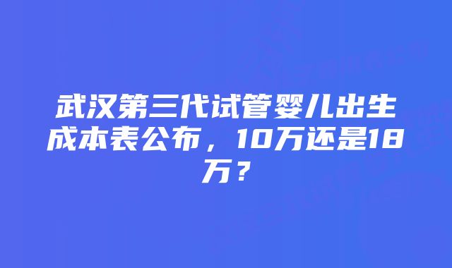 武汉第三代试管婴儿出生成本表公布，10万还是18万？