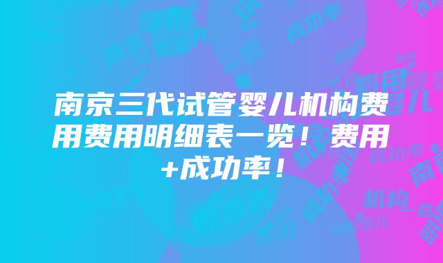 南京三代试管婴儿机构费用费用明细表一览！费用+成功率！