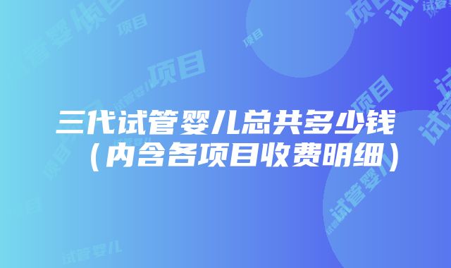 三代试管婴儿总共多少钱（内含各项目收费明细）