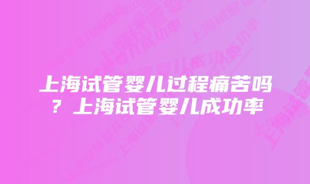 上海试管婴儿过程痛苦吗？上海试管婴儿成功率