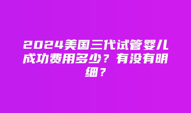 2024美国三代试管婴儿成功费用多少？有没有明细？