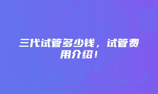 三代试管多少钱，试管费用介绍！