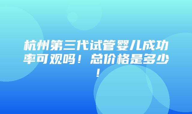 杭州第三代试管婴儿成功率可观吗！总价格是多少！