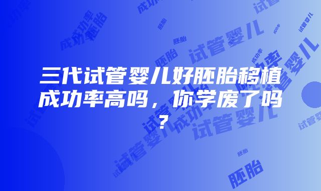 三代试管婴儿好胚胎移植成功率高吗，你学废了吗？