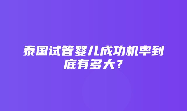 泰国试管婴儿成功机率到底有多大？