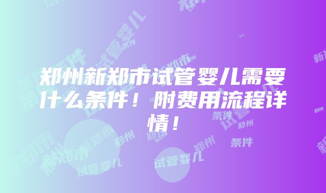 郑州新郑市试管婴儿需要什么条件！附费用流程详情！