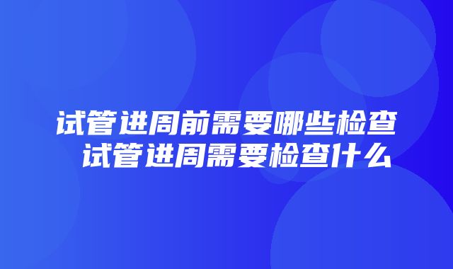 试管进周前需要哪些检查 试管进周需要检查什么