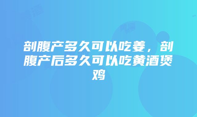 剖腹产多久可以吃姜，剖腹产后多久可以吃黄酒煲鸡