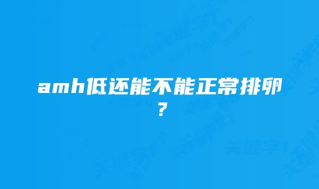 amh低还能不能正常排卵？