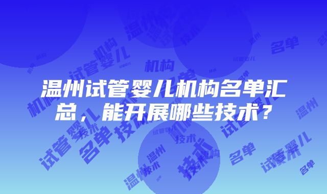 温州试管婴儿机构名单汇总，能开展哪些技术？