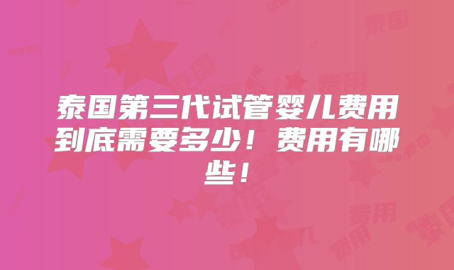 泰国第三代试管婴儿费用到底需要多少！费用有哪些！