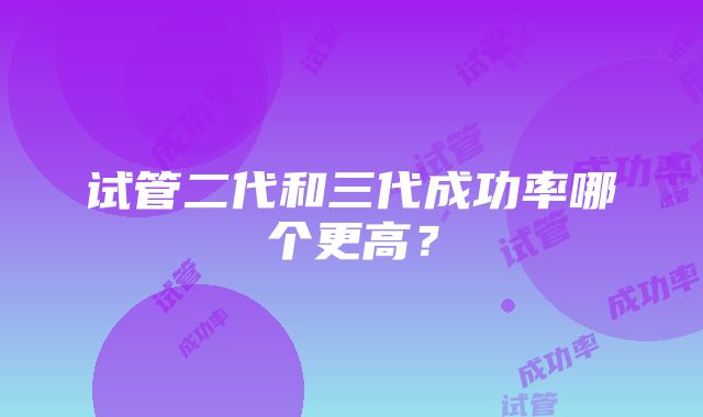 试管二代和三代成功率哪个更高？