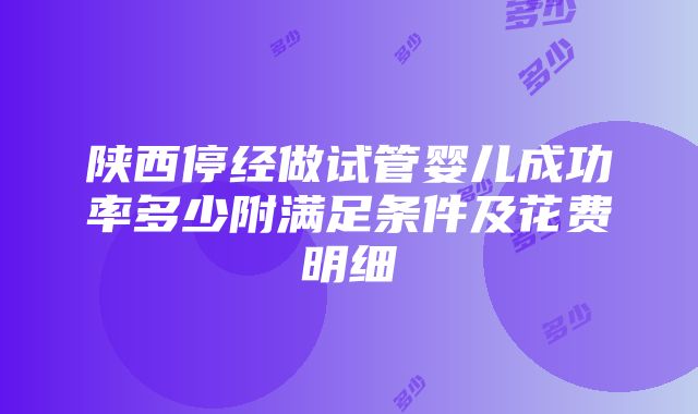 陕西停经做试管婴儿成功率多少附满足条件及花费明细