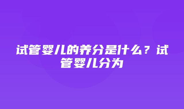 试管婴儿的养分是什么？试管婴儿分为