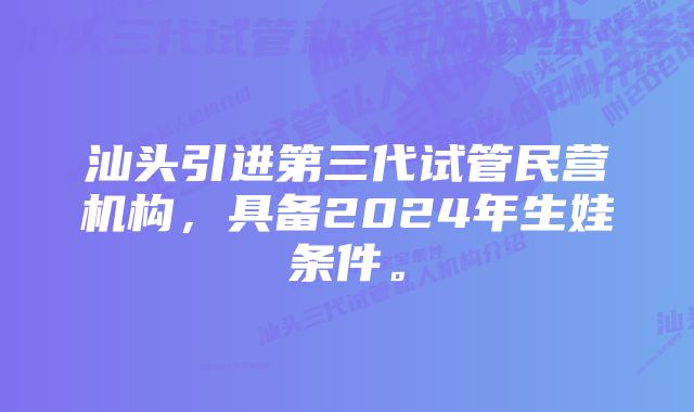 汕头引进第三代试管民营机构，具备2024年生娃条件。