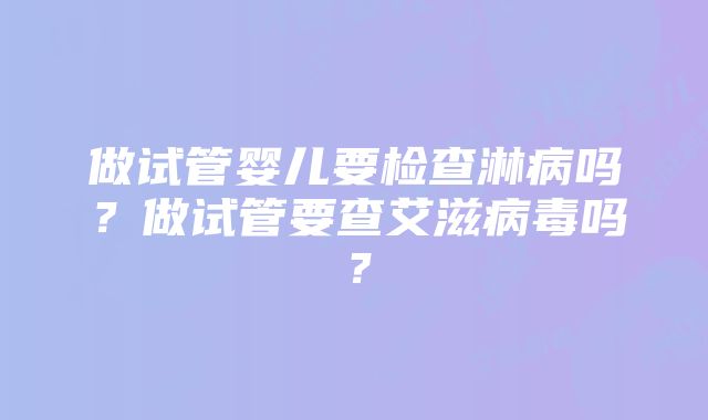 做试管婴儿要检查淋病吗？做试管要查艾滋病毒吗？